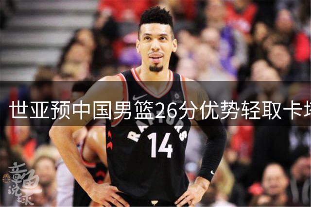 世亚预中国男篮26分优势轻取卡塔尔 杨瀚森贡献15+8