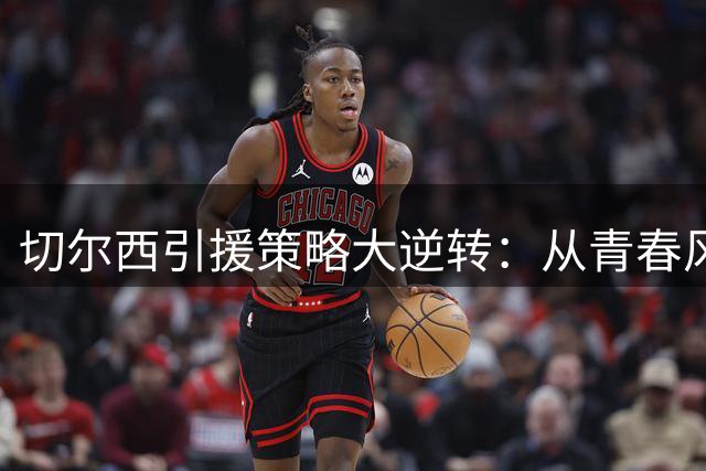 切尔西引援策略大逆转：从青春风暴到经验为王？