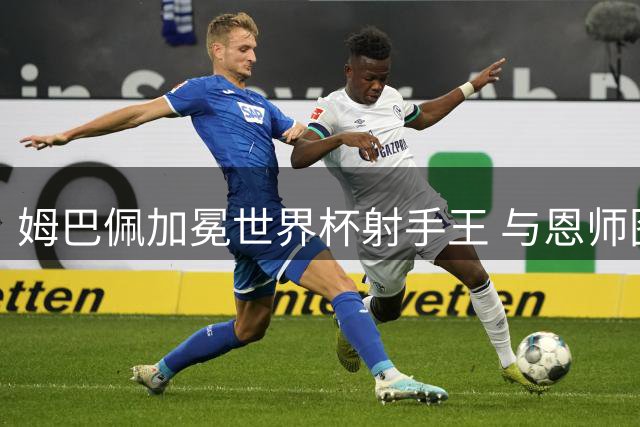 姆巴佩加冕世界杯射手王 与恩师图赫尔赛场温情相拥