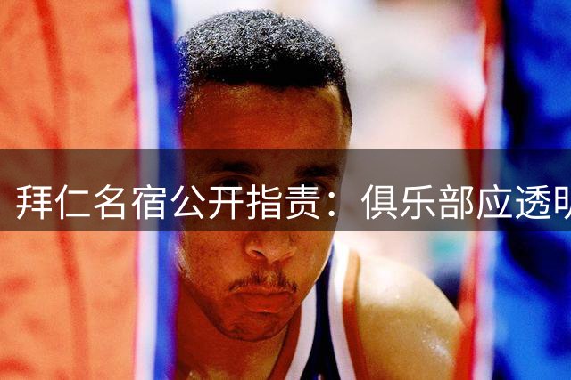 拜仁名宿公开指责：俱乐部应透明处理球员病情