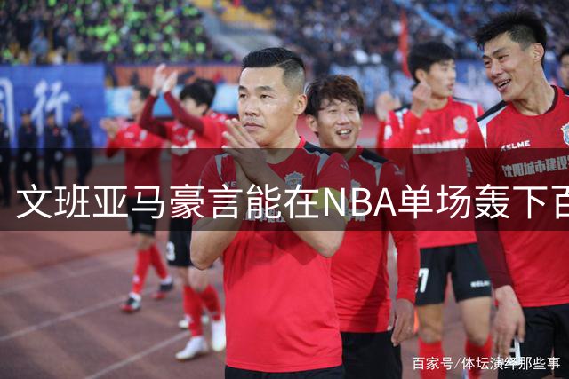文班亚马豪言能在NBA单场轰下百分