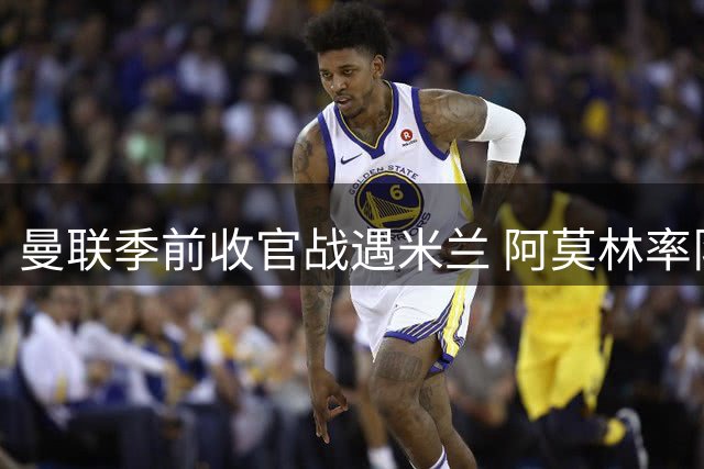 曼联季前收官战遇米兰 阿莫林率队战旧主