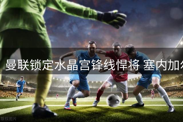 曼联锁定水晶宫锋线悍将 塞内加尔国脚自曝儿时红魔情结