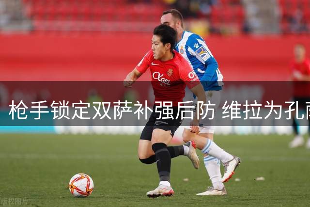 枪手锁定双萨补强后防 维拉为孔萨标价六千万镑