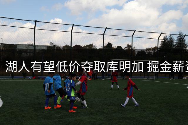 湖人有望低价夺取库明加 掘金薪资压力或促交易
