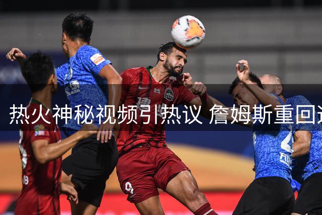 热火神秘视频引热议 詹姆斯重回迈阿密传闻再起