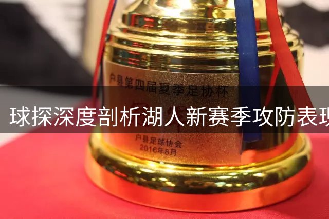 球探深度剖析湖人新赛季攻防表现：进攻体系全面升级 防守将成蜕变关键