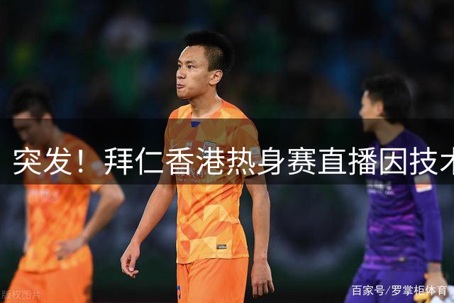 突发！拜仁香港热身赛直播因技术故障临时取消