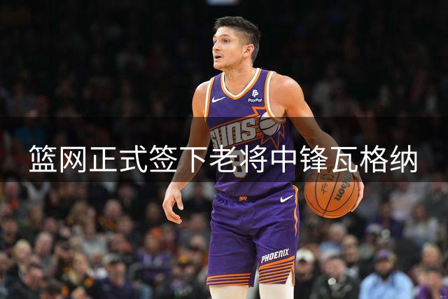 篮网正式签下老将中锋瓦格纳