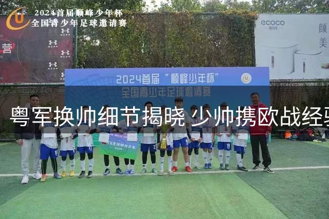 粤军换帅细节揭晓 少帅携欧战经验空降 内线试训同步启动