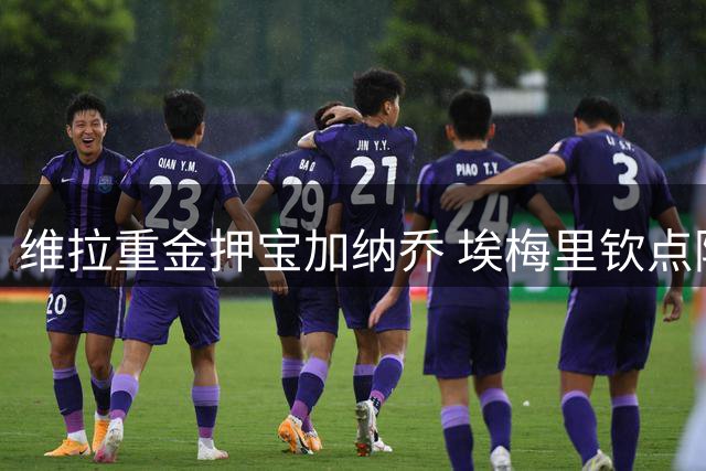 维拉重金押宝加纳乔 埃梅里钦点阿根廷新星加盟