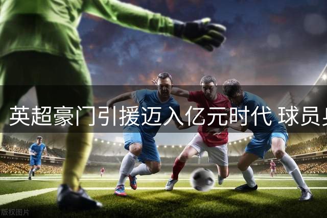 英超豪门引援迈入亿元时代 球员身价泡沫化引担忧