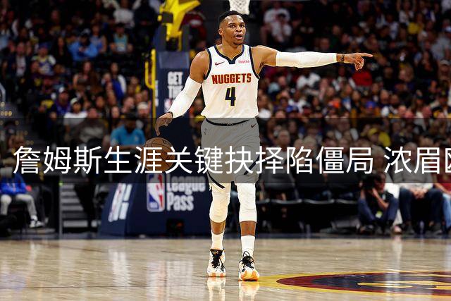 詹姆斯生涯关键抉择陷僵局 浓眉欧文交易受阻引发连锁反应