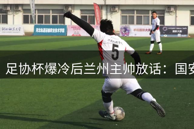 足协杯爆冷后兰州主帅放话：国安虽强但我们有底气