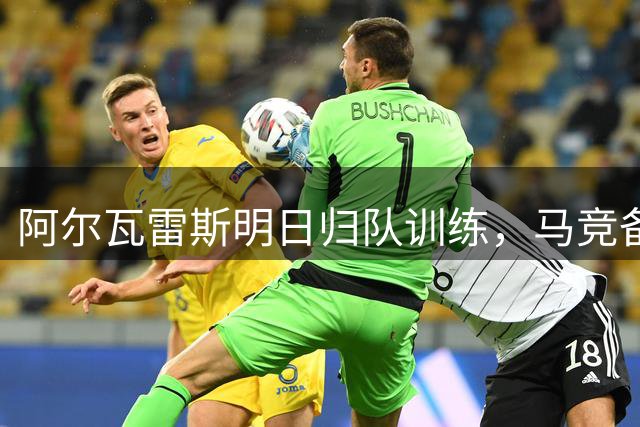 阿尔瓦雷斯明日归队训练，马竞备战进入新阶段