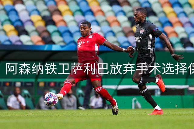 阿森纳铁卫萨利巴放弃手术选择保守治疗 将缺席新赛季初期赛事