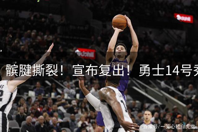 髌腱撕裂！宣布复出！勇士14号秀回来了
