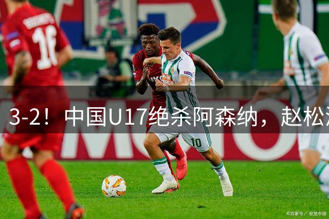 3-2！中国U17绝杀阿森纳，赵松源“1对5”破门，戏耍对手后防线