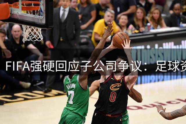 FIFA强硬回应子公司争议：足球资产绝不售卖 211个会员协会享决策权