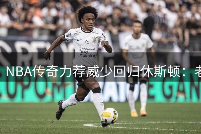 NBA传奇力荐威少回归休斯顿：老将价值或助火箭蜕变
