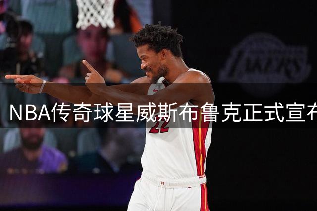 NBA传奇球星威斯布鲁克正式宣布告别赛场