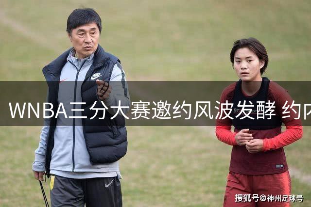 WNBA三分大赛邀约风波发酵 约内斯库怒斥联盟"虚假声明
